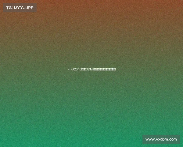 FIFA2010世界杯3DM经典回顾与游戏资源整合下载指南